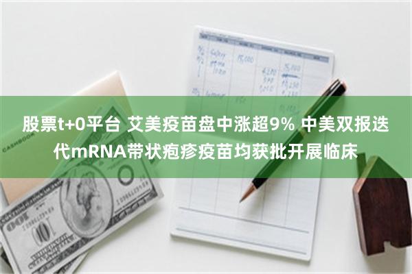 股票t+0平台 艾美疫苗盘中涨超9% 中美双报迭代mRNA带状疱疹疫苗均获批开展临床