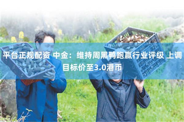 平台正规配资 中金：维持周黑鸭跑赢行业评级 上调目标价至3.0港币