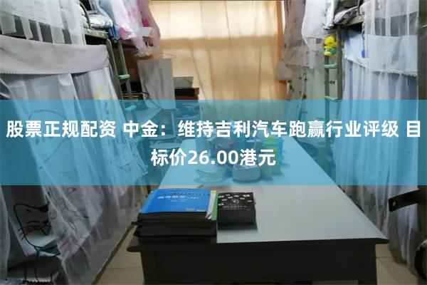 股票正规配资 中金：维持吉利汽车跑赢行业评级 目标价26.00港元