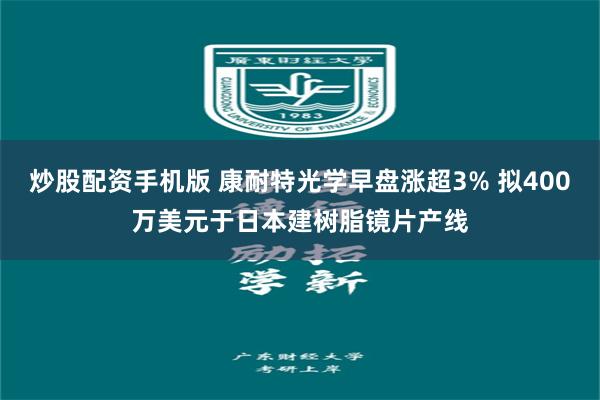 炒股配资手机版 康耐特光学早盘涨超3% 拟400万美元于日本建树脂镜片产线
