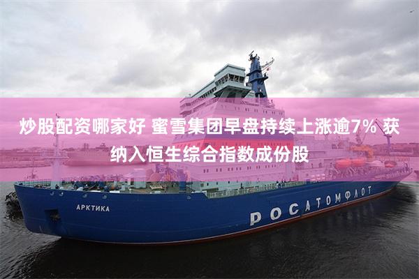 炒股配资哪家好 蜜雪集团早盘持续上涨逾7% 获纳入恒生综合指数成份股