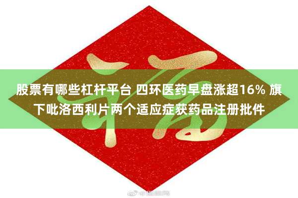 股票有哪些杠杆平台 四环医药早盘涨超16% 旗下吡洛西利片两个适应症获药品注册批件