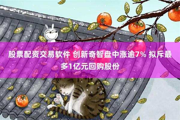 股票配资交易软件 创新奇智盘中涨逾7% 拟斥最多1亿元回购股份