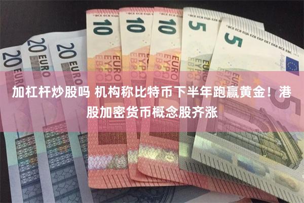 加杠杆炒股吗 机构称比特币下半年跑赢黄金！港股加密货币概念股齐涨