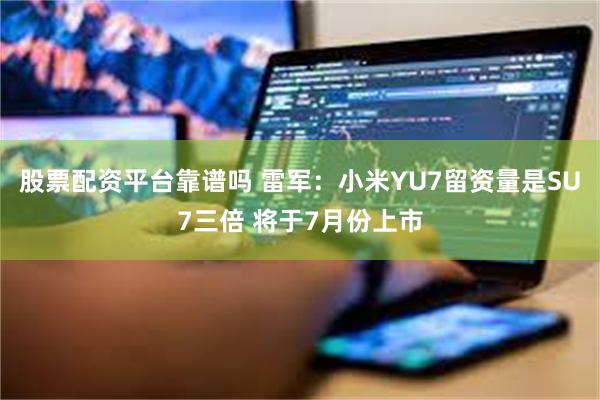 股票配资平台靠谱吗 雷军：小米YU7留资量是SU7三倍 将于7月份上市