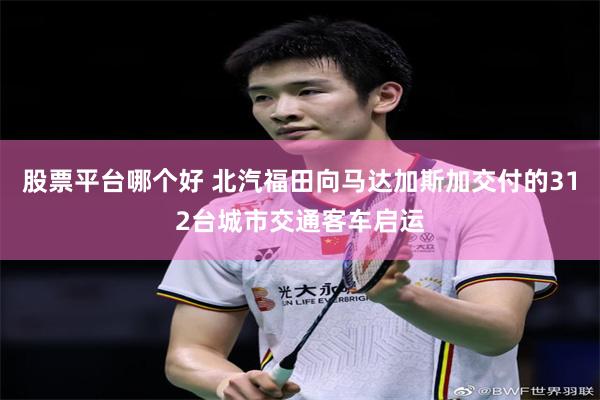 股票平台哪个好 北汽福田向马达加斯加交付的312台城市交通客车启运