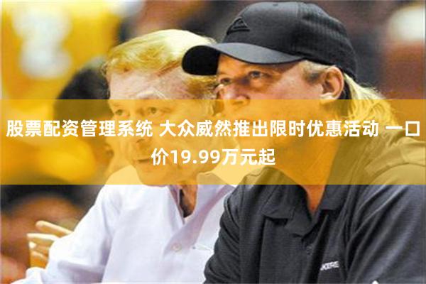 股票配资管理系统 大众威然推出限时优惠活动 一口价19.99万元起