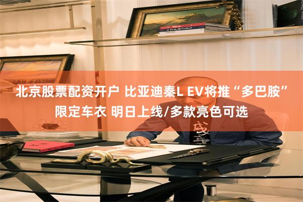 北京股票配资开户 比亚迪秦L EV将推“多巴胺”限定车衣 明日上线/多款亮色可选