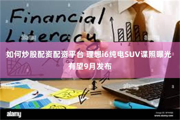 如何炒股配资配资平台 理想i6纯电SUV谍照曝光 有望9月发布