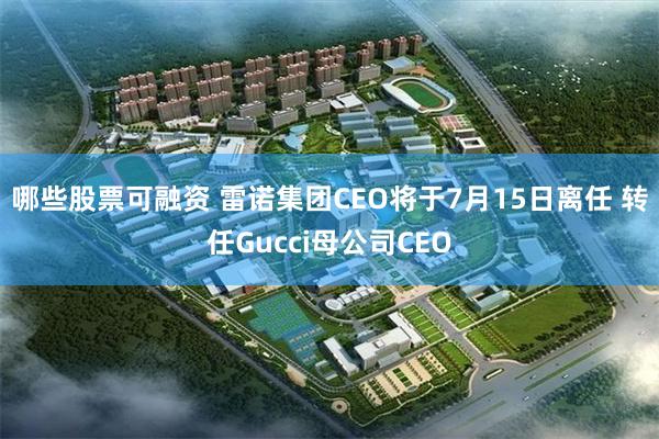 哪些股票可融资 雷诺集团CEO将于7月15日离任 转任Gucci母公司CEO