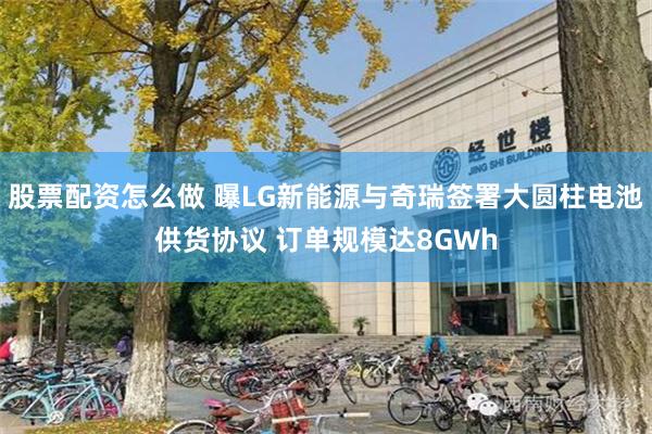 股票配资怎么做 曝LG新能源与奇瑞签署大圆柱电池供货协议 订单规模达8GWh