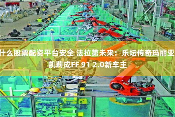 什么股票配资平台安全 法拉第未来：乐坛传奇玛丽亚·凯莉成FF 91 2.0新车主