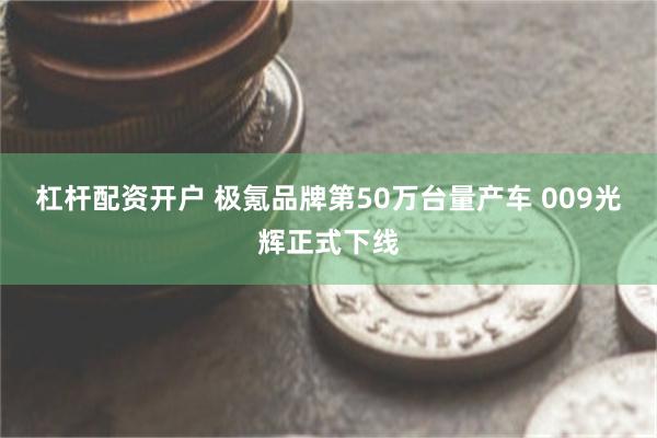 杠杆配资开户 极氪品牌第50万台量产车 009光辉正式下线
