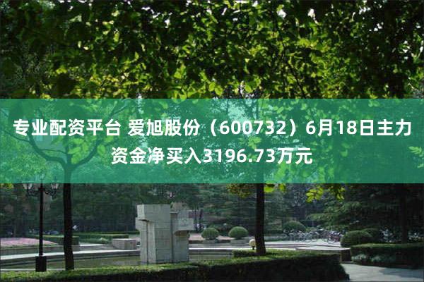 专业配资平台 爱旭股份（600732）6月18日主力资金净买入3196.73万元