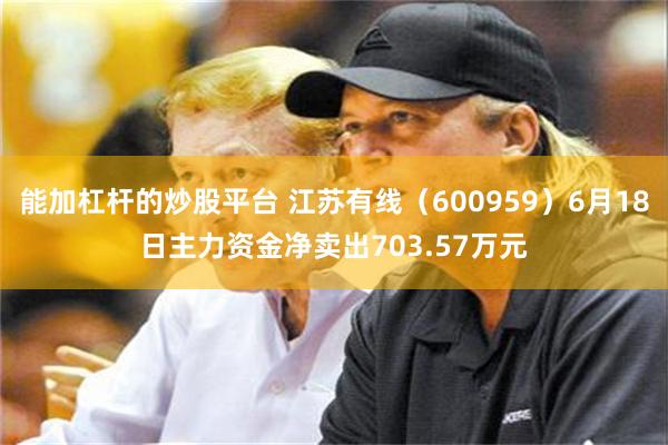 能加杠杆的炒股平台 江苏有线（600959）6月18日主力资金净卖出703.57万元