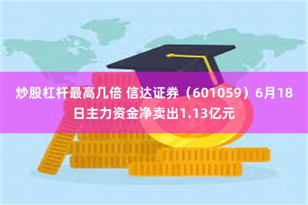 炒股杠杆最高几倍 信达证券（601059）6月18日主力资金净卖出1.13亿元