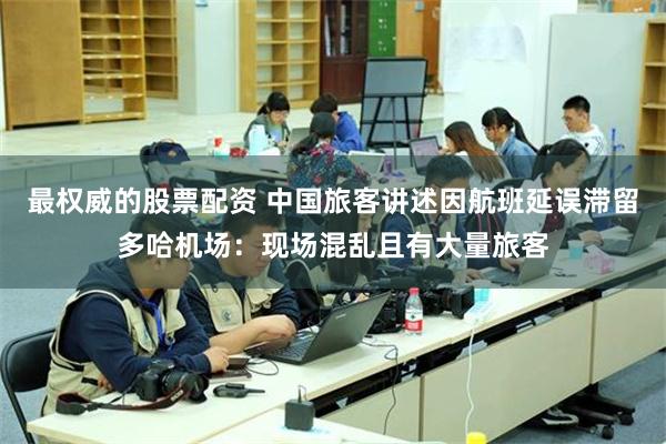 最权威的股票配资 中国旅客讲述因航班延误滞留多哈机场：现场混乱且有大量旅客