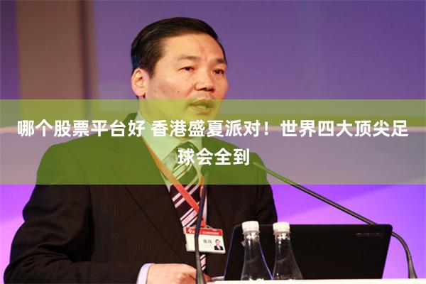 哪个股票平台好 香港盛夏派对！世界四大顶尖足球会全到