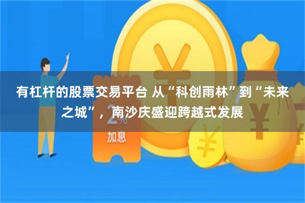 有杠杆的股票交易平台 从“科创雨林”到“未来之城”，南沙庆盛迎跨越式发展