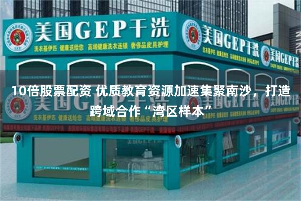 10倍股票配资 优质教育资源加速集聚南沙，打造跨域合作“湾区样本”