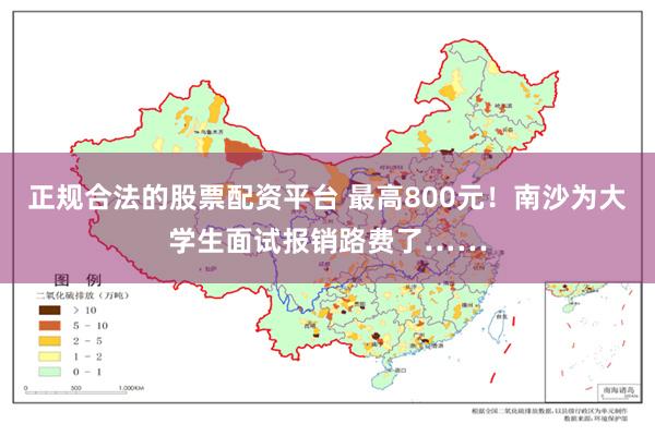 正规合法的股票配资平台 最高800元！南沙为大学生面试报销路费了……