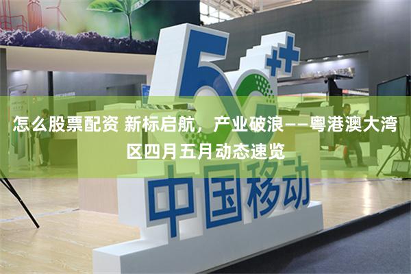 怎么股票配资 新标启航，产业破浪——粤港澳大湾区四月五月动态速览