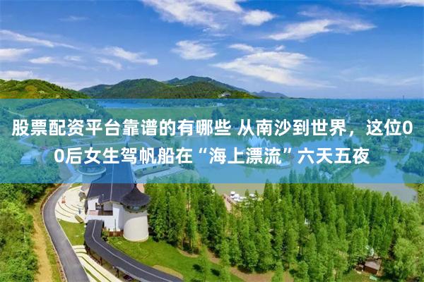 股票配资平台靠谱的有哪些 从南沙到世界,这位00后女生驾帆船在“海上漂流”六天五夜