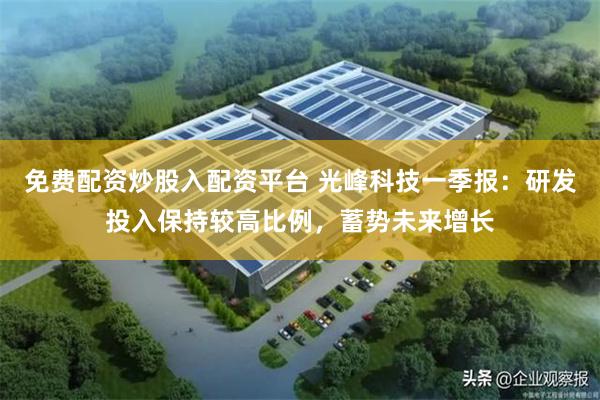 免费配资炒股入配资平台 光峰科技一季报：研发投入保持较高比例，蓄势未来增长