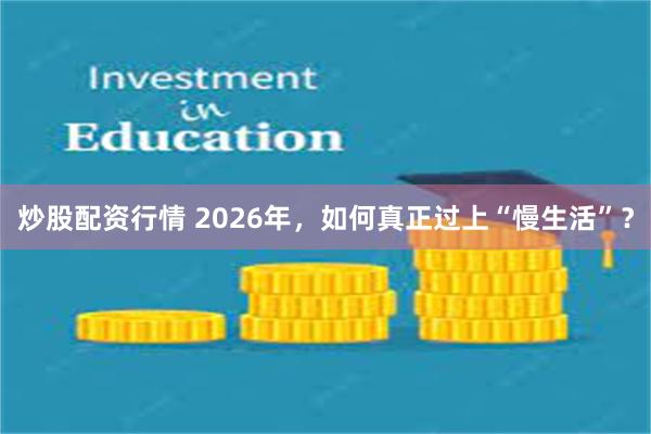 炒股配资行情 2026年，如何真正过上“慢生活”？