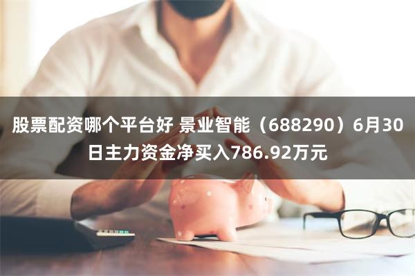 股票配资哪个平台好 景业智能（688290）6月30日主力资金净买入786.92万元