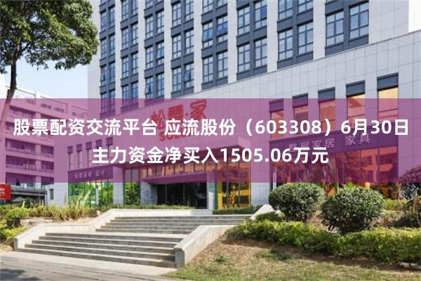 股票配资交流平台 应流股份（603308）6月30日主力资金净买入1505.06万元
