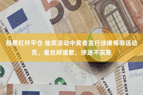 股票杠杆平仓 抽奖活动中奖者言行涉嫌侮辱运动员，蜜丝婷道歉，球迷不买账