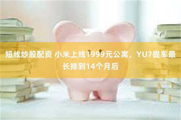 短线炒股配资 小米上线1999元公寓,YU7提车最长排到14个月后