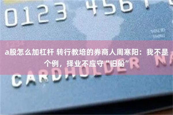 a股怎么加杠杆 转行教培的券商人周寒阳：我不是个例，择业不应守“旧船”