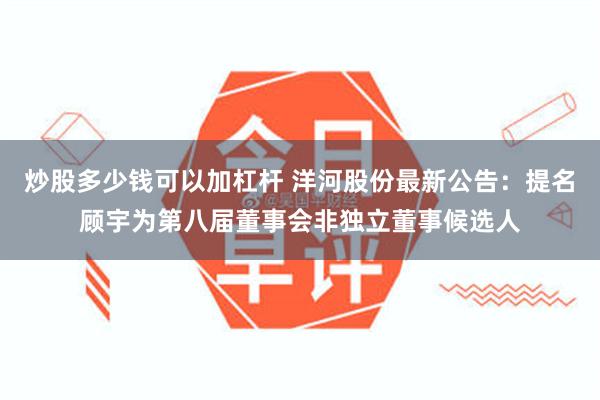 炒股多少钱可以加杠杆 洋河股份最新公告：提名顾宇为第八届董事会非独立董事候选人