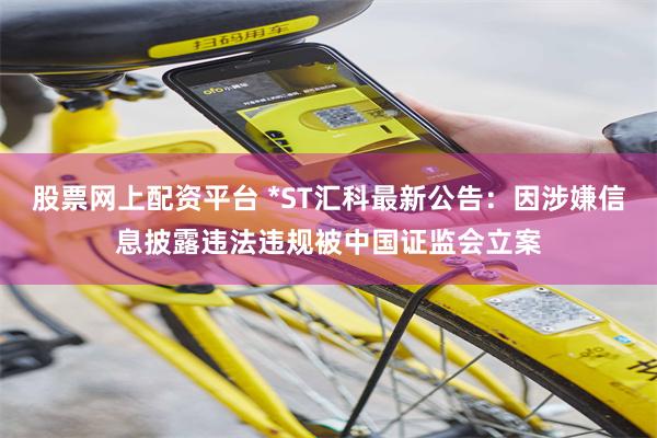 股票网上配资平台 *ST汇科最新公告：因涉嫌信息披露违法违规被中国证监会立案