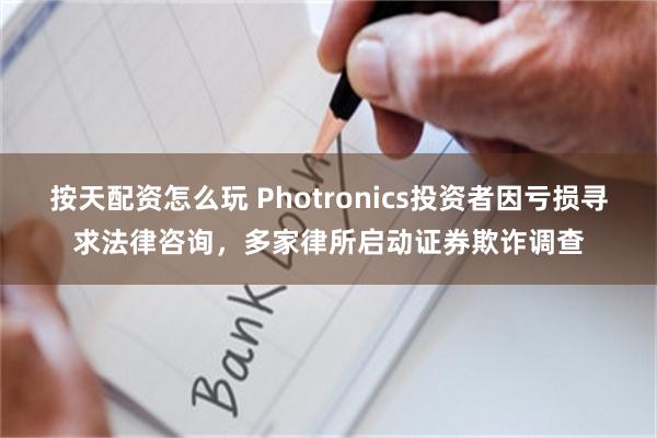按天配资怎么玩 Photronics投资者因亏损寻求法律咨询，多家律所启动证券欺诈调查