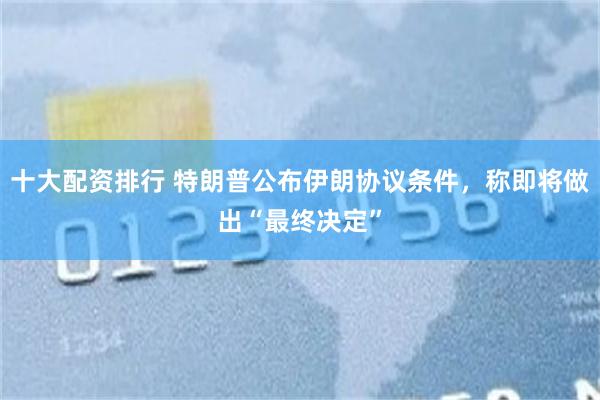 十大配资排行 特朗普公布伊朗协议条件，称即将做出“最终决定”