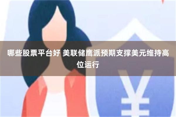 哪些股票平台好 美联储鹰派预期支撑美元维持高位运行