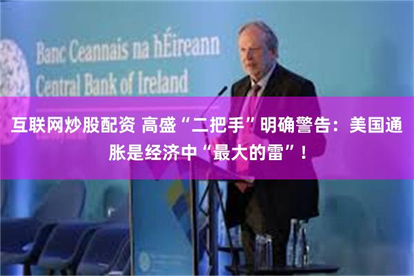 互联网炒股配资 高盛“二把手”明确警告：美国通胀是经济中“最大的雷”！