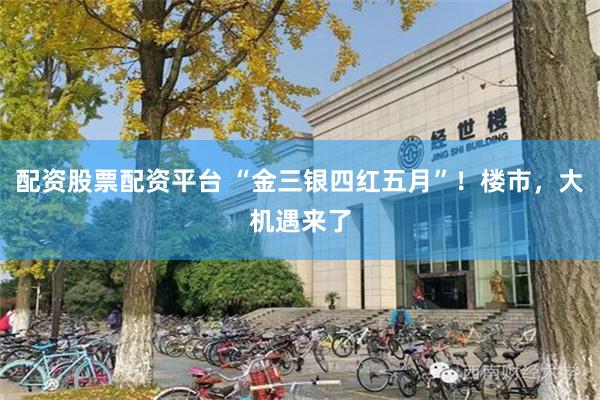 配资股票配资平台 “金三银四红五月”!楼市,大机遇来了
