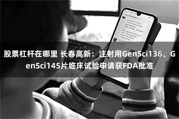股票杠杆在哪里 长春高新：注射用GenSci136、GenSci145片临床试验申请获FDA批准