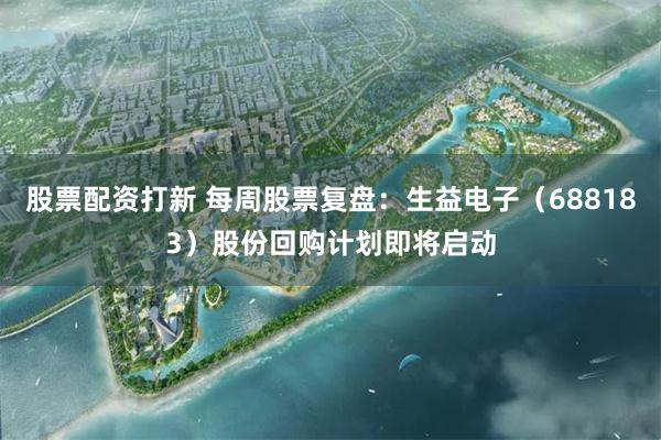 股票配资打新 每周股票复盘：生益电子（688183）股份回购计划即将启动
