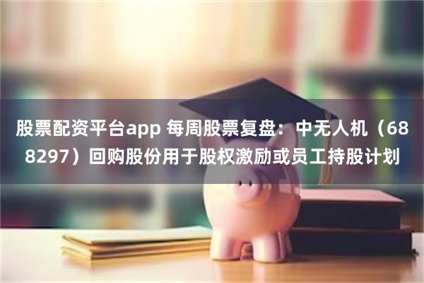 股票配资平台app 每周股票复盘：中无人机（688297）回购股份用于股权激励或员工持股计划
