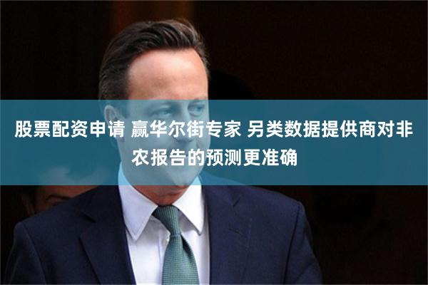 股票配资申请 赢华尔街专家 另类数据提供商对非农报告的预测更准确