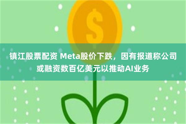 镇江股票配资 Meta股价下跌,因有报道称公司或融资数百亿美元以推动AI业务