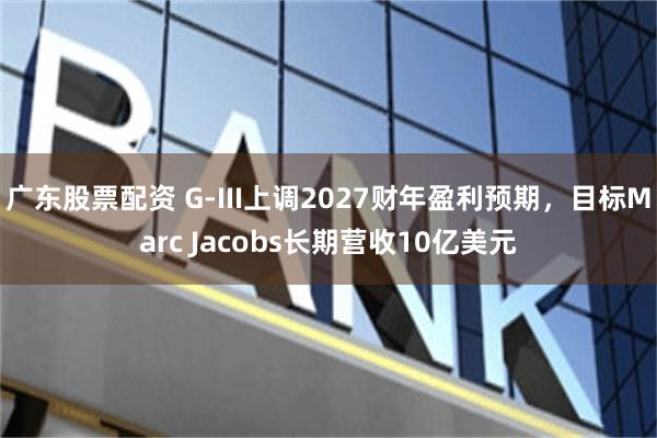 广东股票配资 G-III上调2027财年盈利预期，目标Marc Jacobs长期营收10亿美元