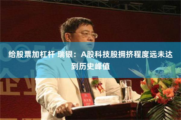 给股票加杠杆 瑞银：A股科技股拥挤程度远未达到历史峰值