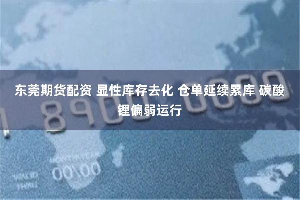 东莞期货配资 显性库存去化 仓单延续累库 碳酸锂偏弱运行