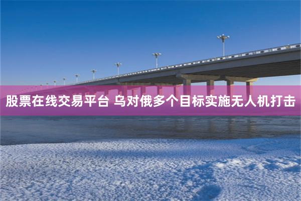 股票在线交易平台 乌对俄多个目标实施无人机打击